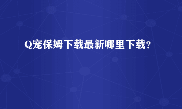 Q宠保姆下载最新哪里下载？