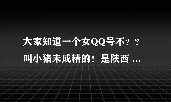 大家知道一个女QQ号不？？叫小猪未成精的！是陕西 西安的QQ号！个性签名说喜欢群聊的进他的那个群！