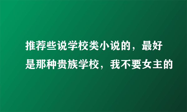 推荐些说学校类小说的，最好是那种贵族学校，我不要女主的