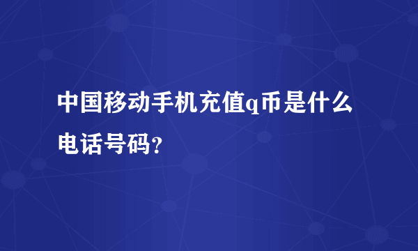 中国移动手机充值q币是什么电话号码？