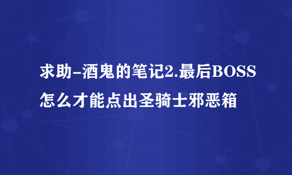 求助-酒鬼的笔记2.最后BOSS怎么才能点出圣骑士邪恶箱