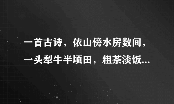 一首古诗，依山傍水房数间，一头犁牛半顷田，粗茶淡饭饱三餐，早也香甜晚也香甜，完整版
