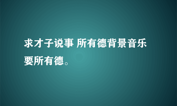 求才子说事 所有德背景音乐要所有德。