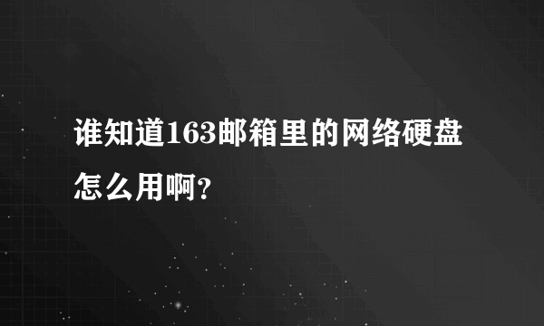 谁知道163邮箱里的网络硬盘怎么用啊？