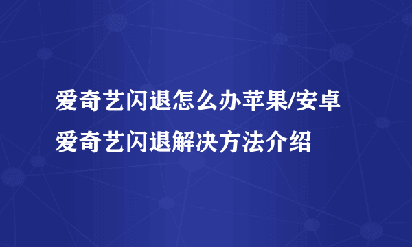 爱奇艺闪退怎么办苹果/安卓 爱奇艺闪退解决方法介绍