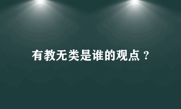 有教无类是谁的观点 ?