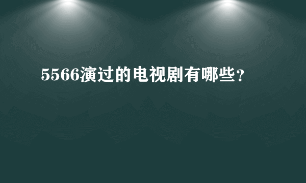 5566演过的电视剧有哪些？