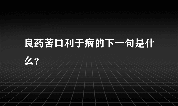 良药苦口利于病的下一句是什么？