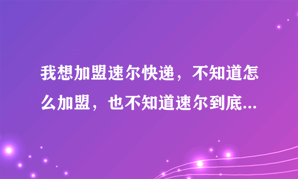 我想加盟速尔快递，不知道怎么加盟，也不知道速尔到底怎么样，还望大家给点宝贵意