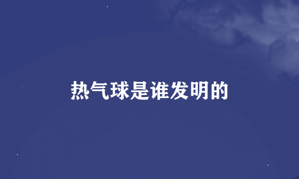 热气球是谁发明的