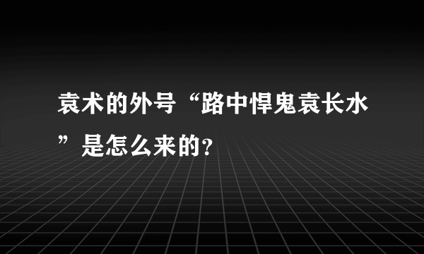 袁术的外号“路中悍鬼袁长水”是怎么来的？