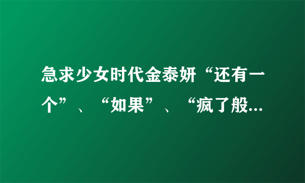 急求少女时代金泰妍“还有一个”、“如果”、“疯了般想你”这三首的音译，谢谢