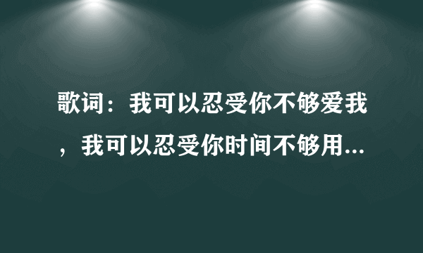 歌词：我可以忍受你不够爱我，我可以忍受你时间不够用。是哪首歌的歌词？