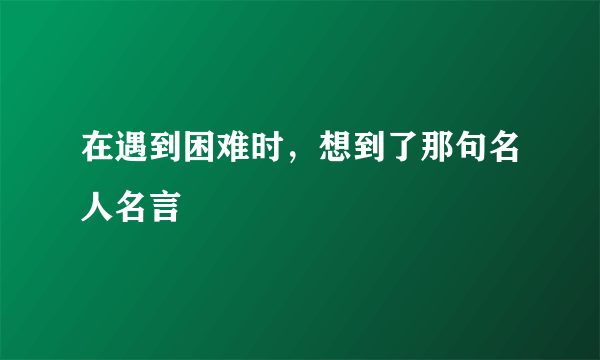 在遇到困难时，想到了那句名人名言