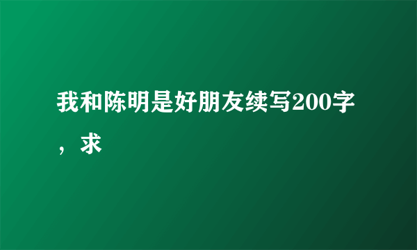 我和陈明是好朋友续写200字，求