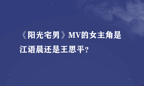 《阳光宅男》MV的女主角是江语晨还是王思平？