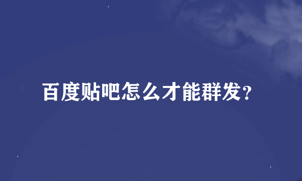 百度贴吧怎么才能群发？