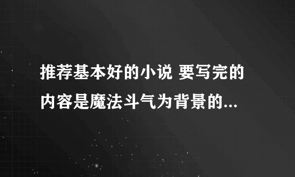 推荐基本好的小说 要写完的 内容是魔法斗气为背景的 最好主角要有校园生活 没有也行 谢谢