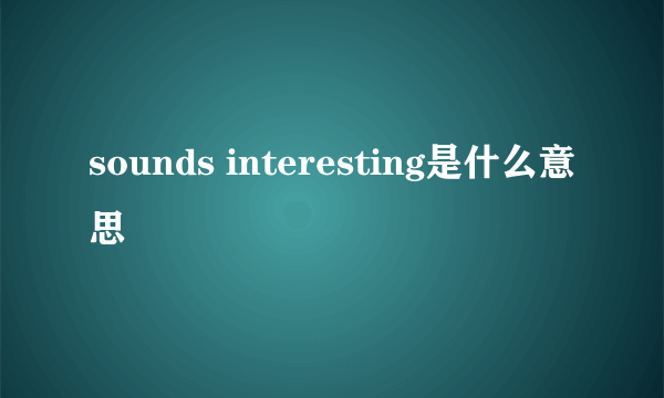 sounds interesting是什么意思