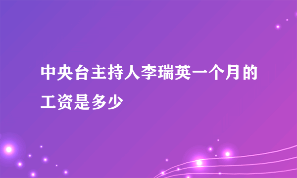 中央台主持人李瑞英一个月的工资是多少