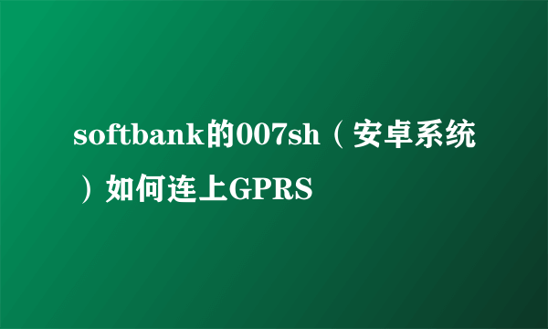 softbank的007sh（安卓系统）如何连上GPRS