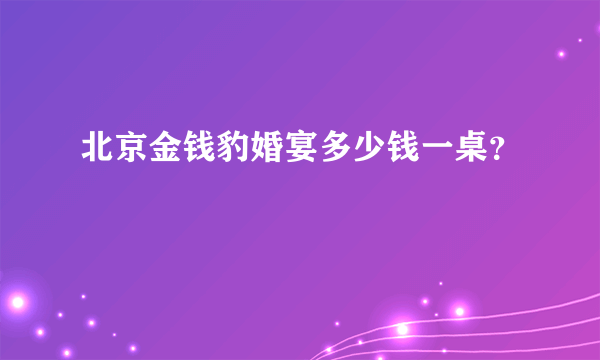 北京金钱豹婚宴多少钱一桌？