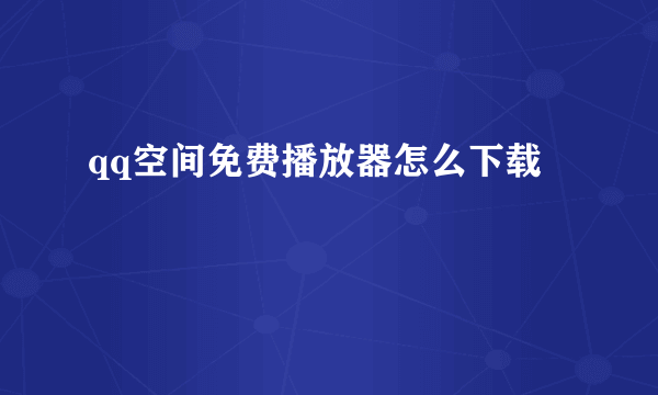 qq空间免费播放器怎么下载