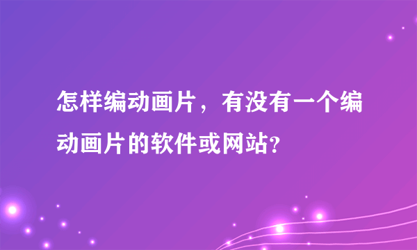 怎样编动画片，有没有一个编动画片的软件或网站？