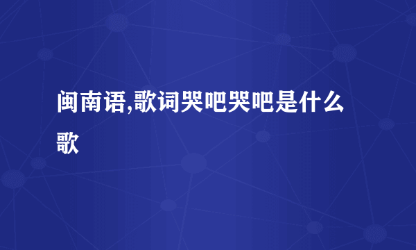 闽南语,歌词哭吧哭吧是什么歌