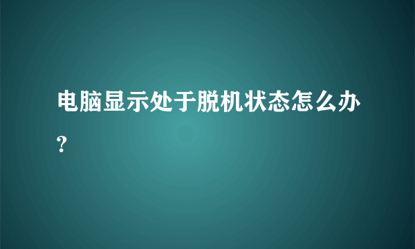 电脑显示处于脱机状态怎么办？