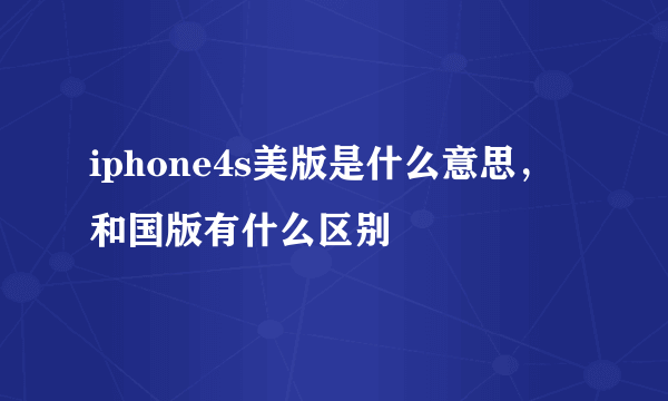 iphone4s美版是什么意思，和国版有什么区别