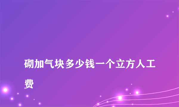 
砌加气块多少钱一个立方人工费

