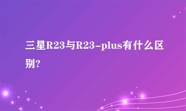 三星R23与R23-plus有什么区别?