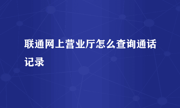 联通网上营业厅怎么查询通话记录