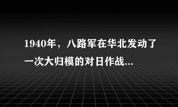 1940年，八路军在华北发动了一次大归模的对日作战，这就是？