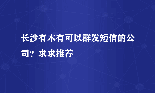 长沙有木有可以群发短信的公司？求求推荐