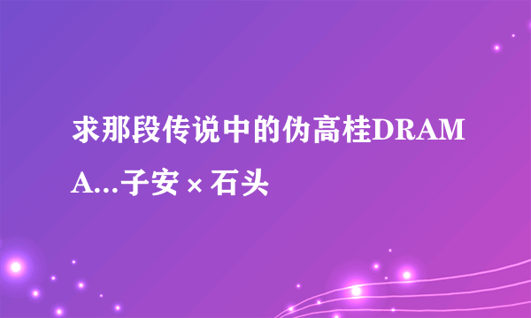 求那段传说中的伪高桂DRAMA...子安×石头