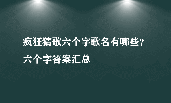 疯狂猜歌六个字歌名有哪些？六个字答案汇总