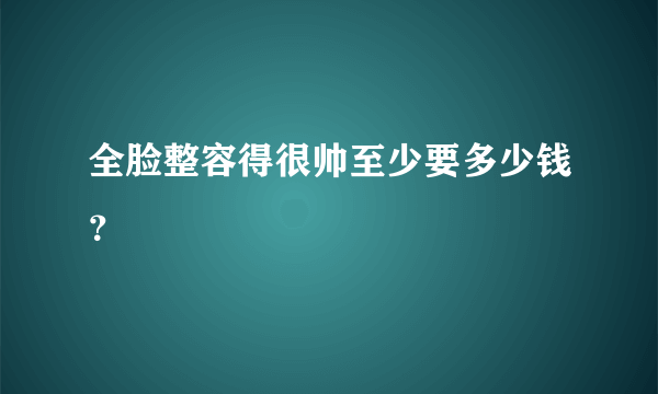 全脸整容得很帅至少要多少钱？