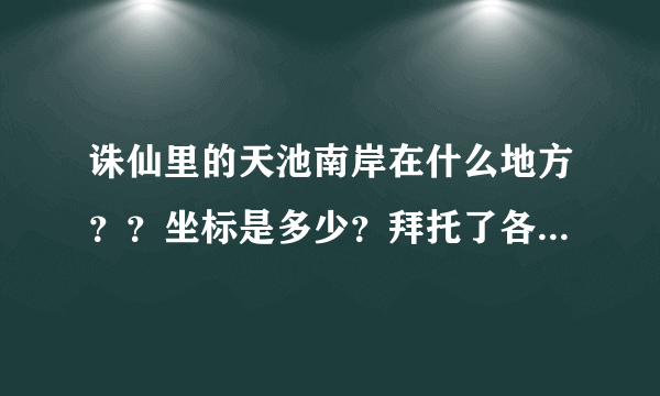 诛仙里的天池南岸在什么地方？？坐标是多少？拜托了各位 谢谢