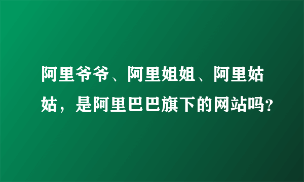 阿里爷爷、阿里姐姐、阿里姑姑，是阿里巴巴旗下的网站吗？