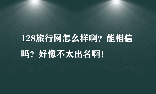 128旅行网怎么样啊？能相信吗？好像不太出名啊！