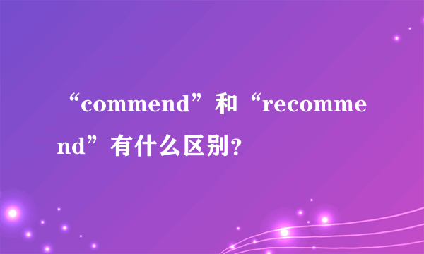 “commend”和“recommend”有什么区别？