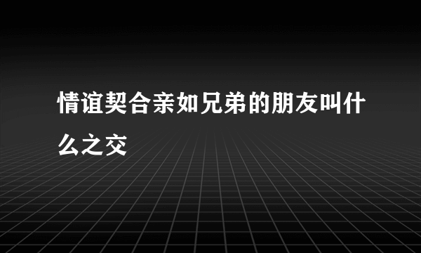 情谊契合亲如兄弟的朋友叫什么之交