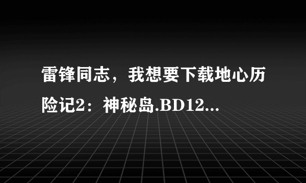 雷锋同志，我想要下载地心历险记2：神秘岛.BD1280高清国语中英双字种子的网址感谢哈