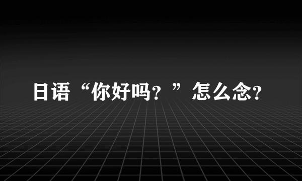 日语“你好吗？”怎么念？