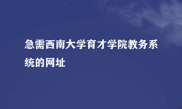 急需西南大学育才学院教务系统的网址