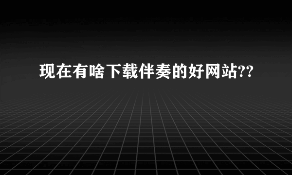 现在有啥下载伴奏的好网站??