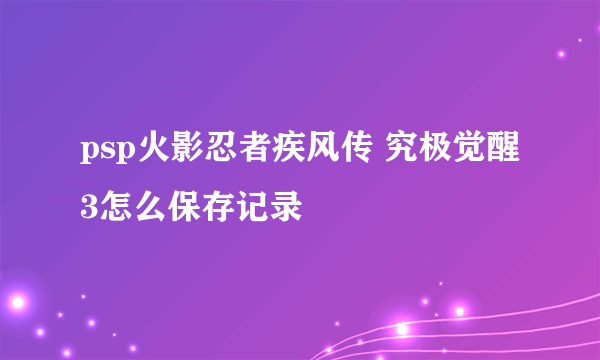 psp火影忍者疾风传 究极觉醒3怎么保存记录