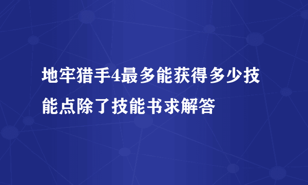 地牢猎手4最多能获得多少技能点除了技能书求解答